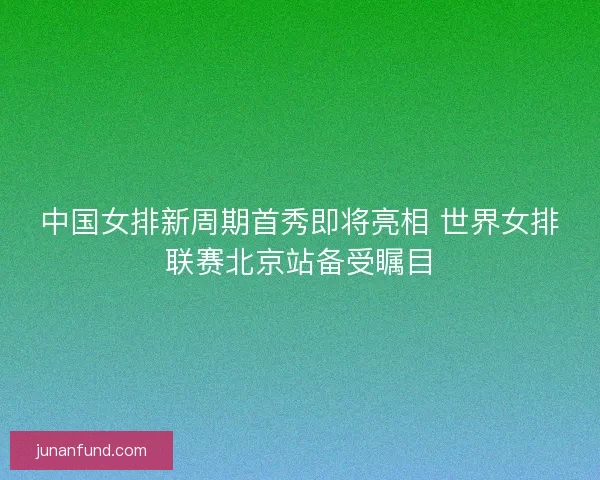 中国女排新周期首秀即将亮相 世界女排联赛北京站备受瞩目 中国女排新周期首秀即将亮相 世界女排联赛北京站备受瞩目