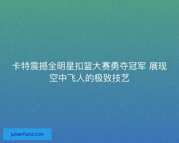 卡特震撼全明星扣篮大赛勇夺冠军 展现空中飞人的极致技艺