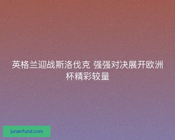 英格兰迎战斯洛伐克 强强对决展开欧洲杯精彩较量 英格兰迎战斯洛伐克 强强对决展开欧洲杯精彩较量