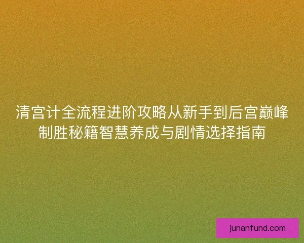 清宫计全流程进阶攻略从新手到后宫巅峰制胜秘籍智慧养成与剧情选择指南