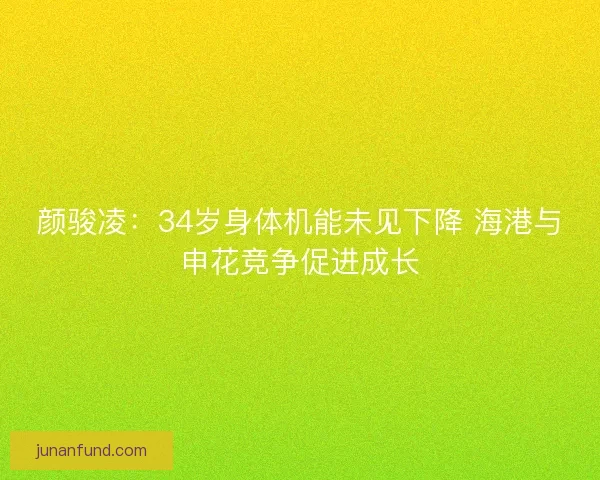 颜骏凌:34岁身体机能未见下降 海港与申花竞争促进成长 颜骏凌:34岁身体机能未见下降 海港与申花竞争促进成长