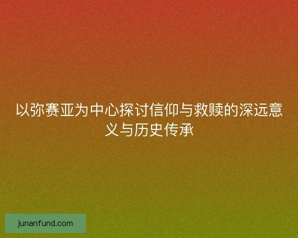 以弥赛亚为中心探讨信仰与救赎的深远意义与历史传承