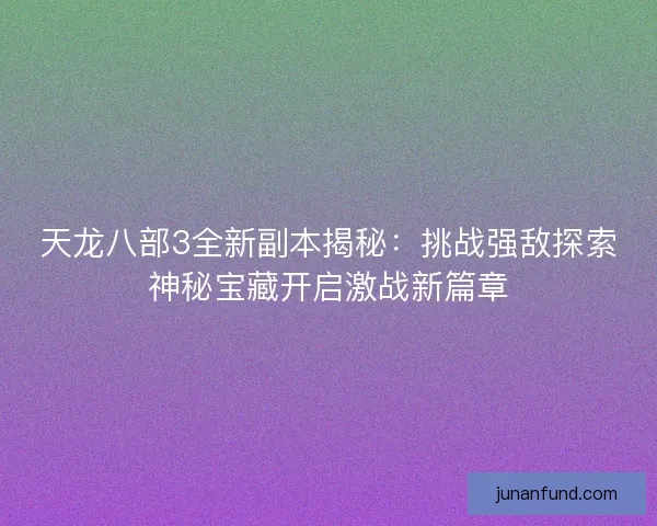 天龙八部3全新副本揭秘：挑战强敌探索神秘宝藏开启激战新篇章