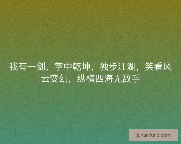 我有一剑,掌中乾坤,独步江湖,笑看风云变幻,纵横四海无敌手 我有一剑,掌中乾坤,独步江湖,笑看风云变幻,纵横四海无敌手