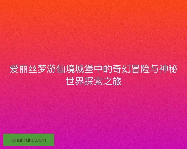 爱丽丝梦游仙境城堡中的奇幻冒险与神秘世界探索之旅 爱丽丝梦游仙境城堡中的奇幻冒险与神秘世界探索之旅