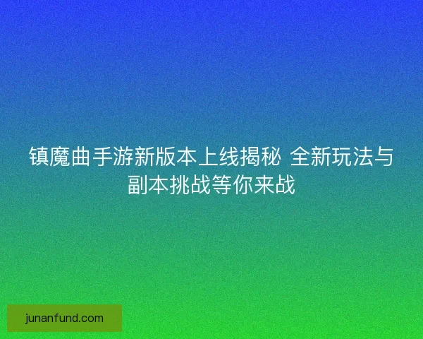 镇魔曲手游新版本上线揭秘 全新玩法与副本挑战等你来战
