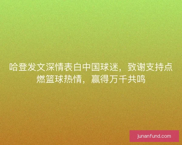 哈登发文深情表白中国球迷，致谢支持点燃篮球热情，赢得万千共鸣