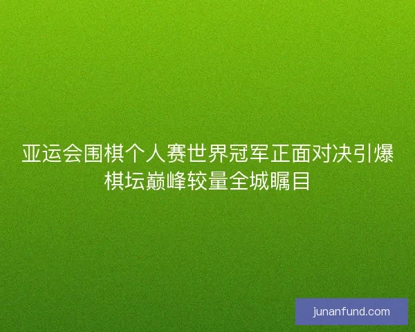 亚运会围棋个人赛世界冠军正面对决引爆棋坛巅峰较量全城瞩目