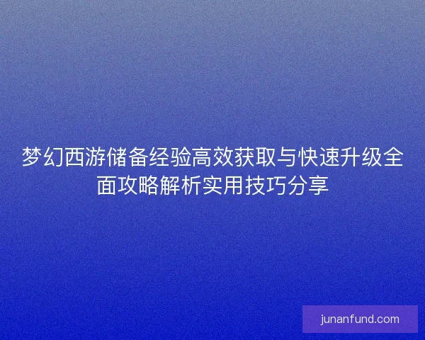 梦幻西游储备经验高效获取与快速升级全面攻略解析实用技巧分享 梦幻西游储备经验高效获取与快速升级全面攻略解析实用技巧分享