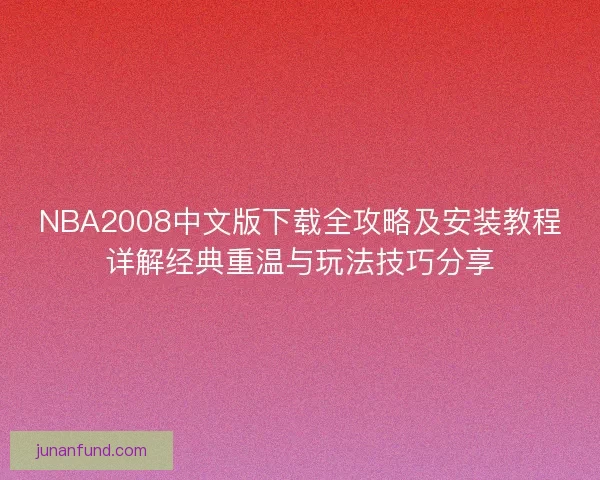NBA2008中文版下载全攻略及安装教程详解经典重温与玩法技巧分享 NBA2008中文版下载全攻略及安装教程详解经典重温与玩法技巧分享