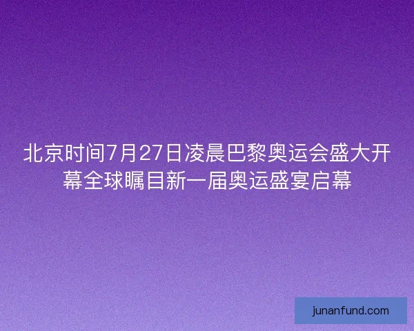 北京时间7月27日凌晨巴黎奥运会盛大开幕全球瞩目新一届奥运盛宴启幕