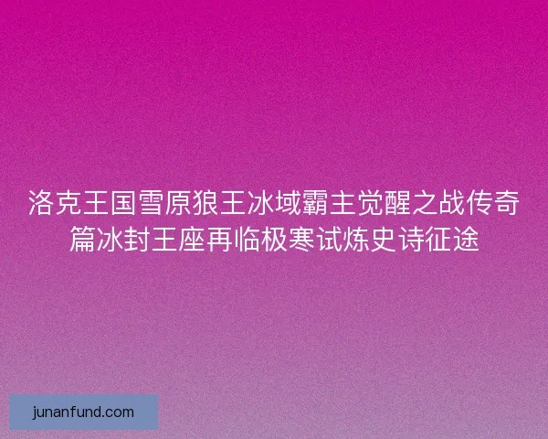 洛克王国雪原狼王冰域霸主觉醒之战传奇篇冰封王座再临极寒试炼史诗征途