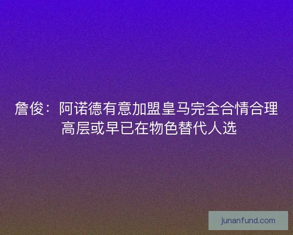 詹俊：阿诺德有意加盟皇马完全合情合理 高层或早已在物色替代人选