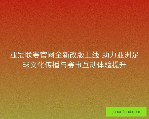 亚冠联赛官网全新改版上线 助力亚洲足球文化传播与赛事互动体验提升